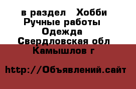  в раздел : Хобби. Ручные работы » Одежда . Свердловская обл.,Камышлов г.